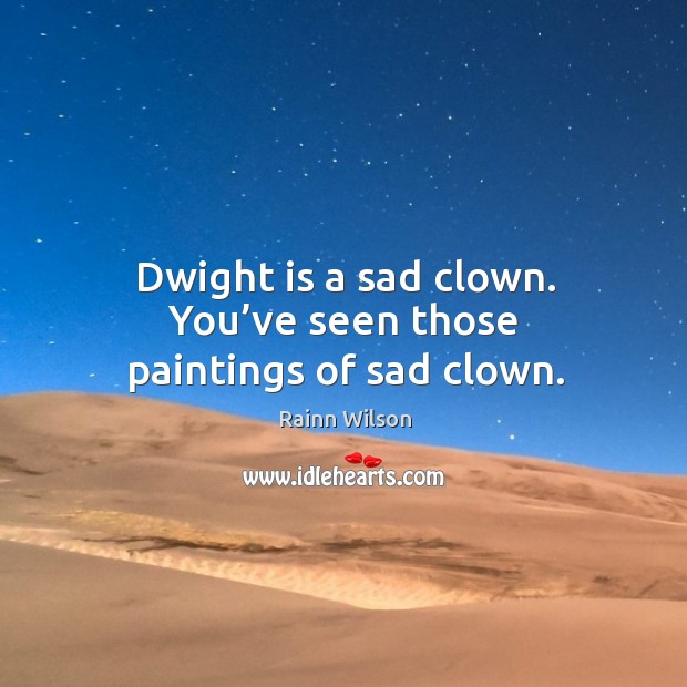 Dwight is a sad clown. You’ve seen those paintings of sad clown. Rainn Wilson Picture Quote