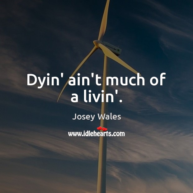 Dyin’ ain’t much of a livin’. Josey Wales Picture Quote