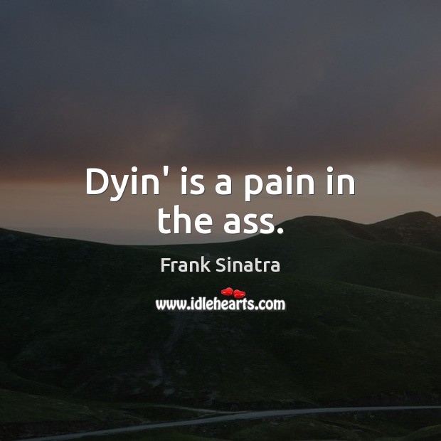 Dyin’ is a pain in the ass. Frank Sinatra Picture Quote
