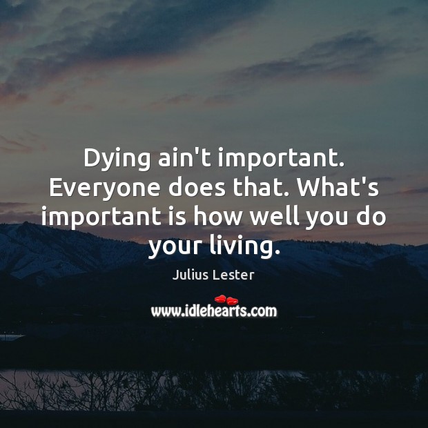 Dying ain’t important. Everyone does that. What’s important is how well you Julius Lester Picture Quote