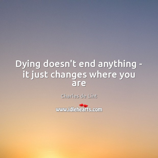 Dying doesn’t end anything – it just changes where you are Charles de Lint Picture Quote