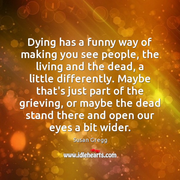 Dying has a funny way of making you see people, the living Image