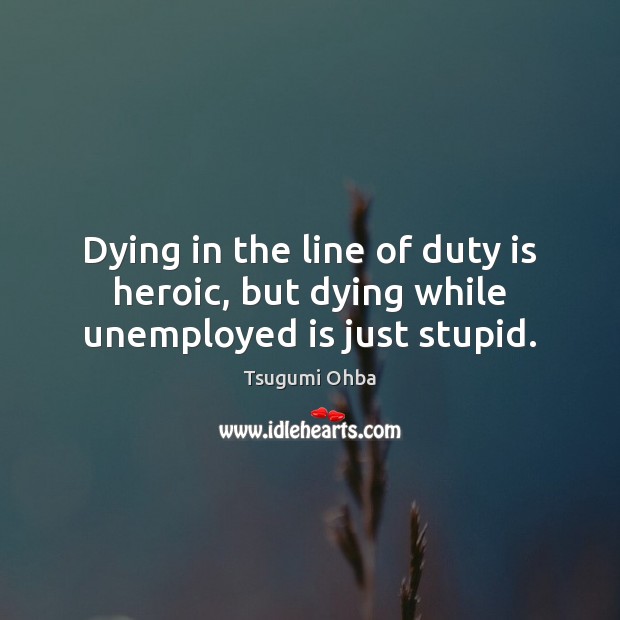 Dying in the line of duty is heroic, but dying while unemployed is just stupid. Tsugumi Ohba Picture Quote