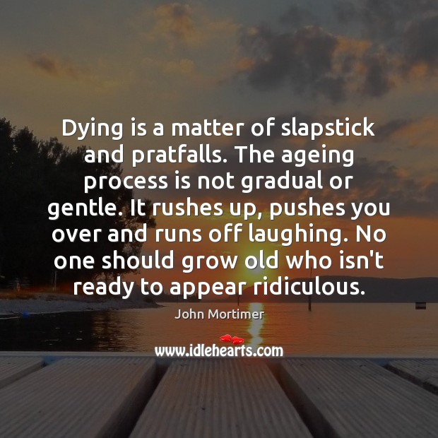 Dying is a matter of slapstick and pratfalls. The ageing process is Image