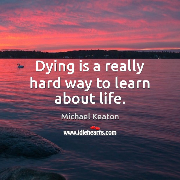 Dying is a really hard way to learn about life. Image