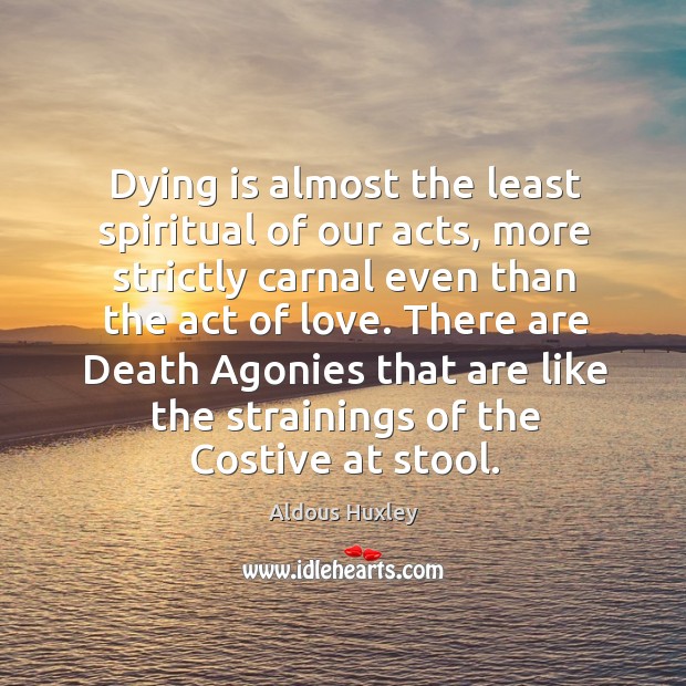 Dying is almost the least spiritual of our acts, more strictly carnal Aldous Huxley Picture Quote