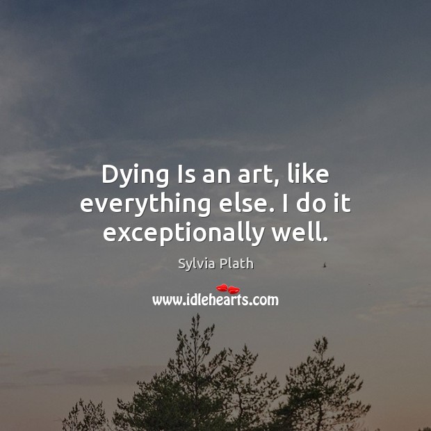 Dying Is an art, like everything else. I do it exceptionally well. Sylvia Plath Picture Quote