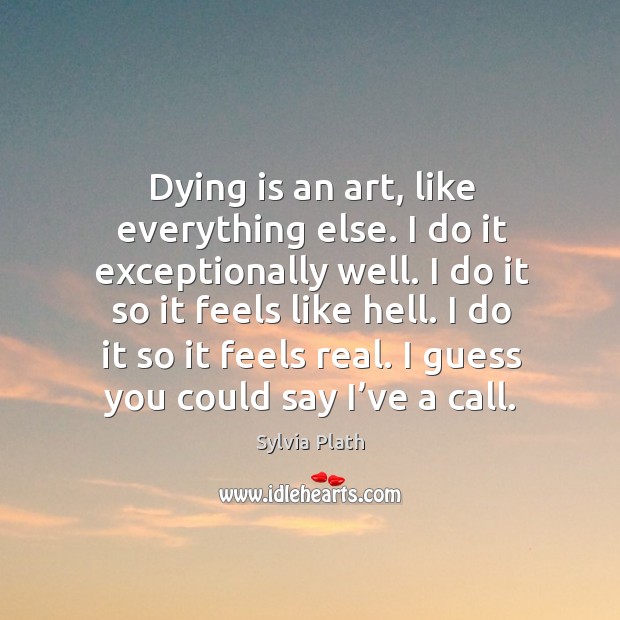 Dying is an art, like everything else. I do it exceptionally well. I do it so it feels like hell. Sylvia Plath Picture Quote