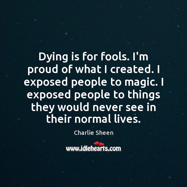 Dying is for fools. I’m proud of what I created. I exposed Charlie Sheen Picture Quote
