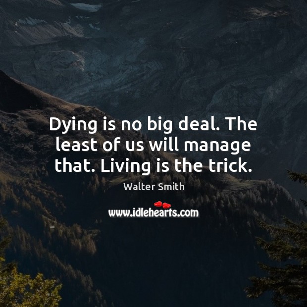 Dying is no big deal. The least of us will manage that. Living is the trick. Walter Smith Picture Quote