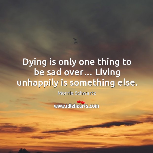 Dying is only one thing to be sad over… living unhappily is something else. Image