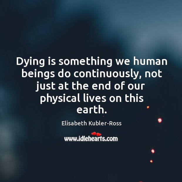 Dying is something we human beings do continuously, not just at the end of our physical lives on this earth. Image