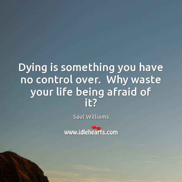 Dying is something you have no control over.  Why waste your life being afraid of it? Saul Williams Picture Quote