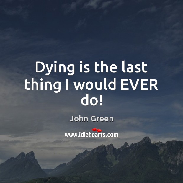 Dying is the last thing I would EVER do! John Green Picture Quote