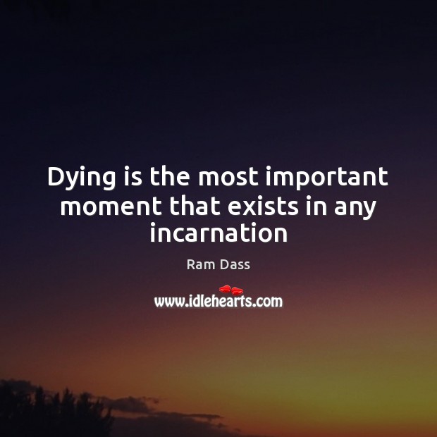 Dying is the most important moment that exists in any incarnation Ram Dass Picture Quote