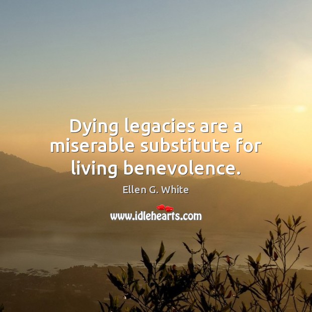 Dying legacies are a miserable substitute for living benevolence. Ellen G. White Picture Quote
