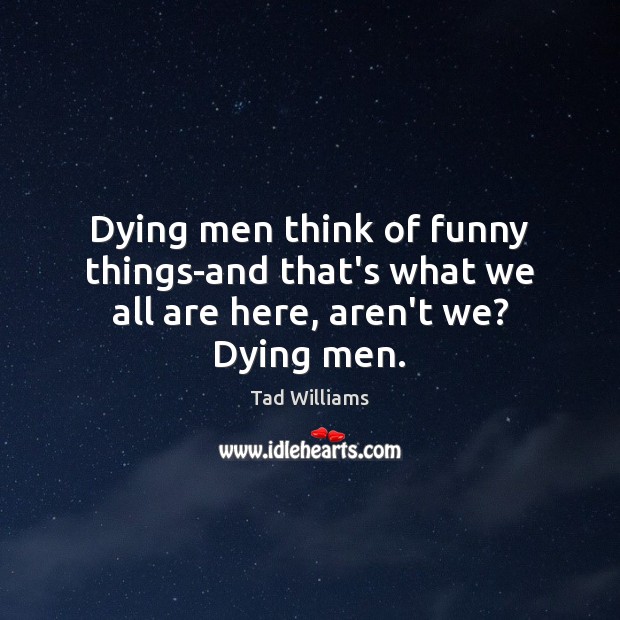 Dying men think of funny things-and that’s what we all are here, aren’t we? Dying men. Tad Williams Picture Quote