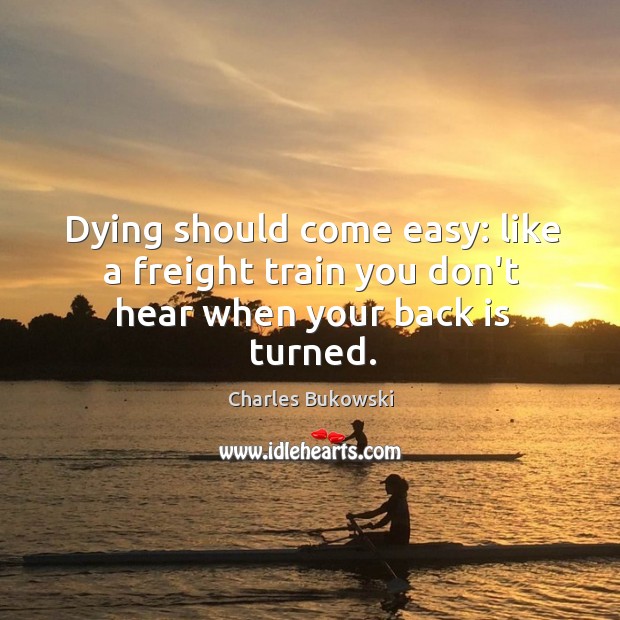 Dying should come easy: like a freight train you don’t hear when your back is turned. Charles Bukowski Picture Quote