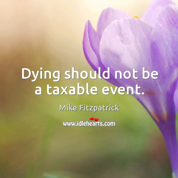 Dying should not be a taxable event. Mike Fitzpatrick Picture Quote