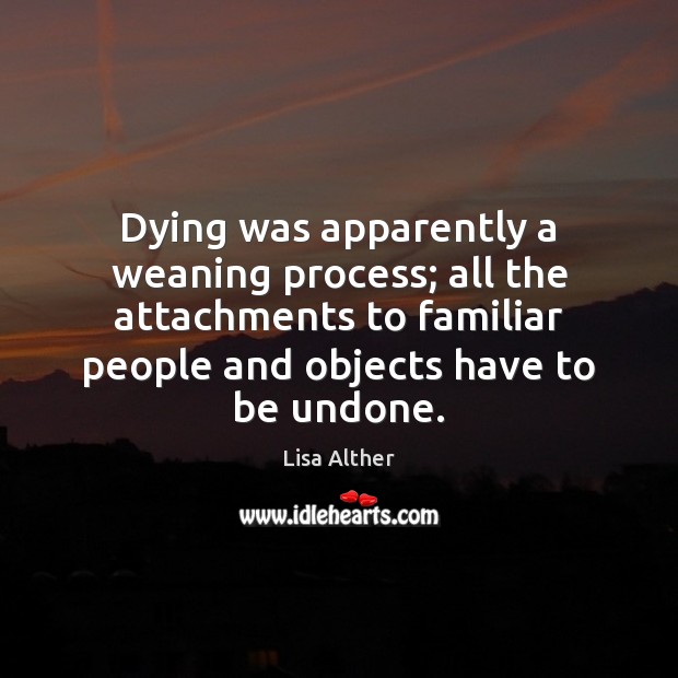 Dying was apparently a weaning process; all the attachments to familiar people Lisa Alther Picture Quote
