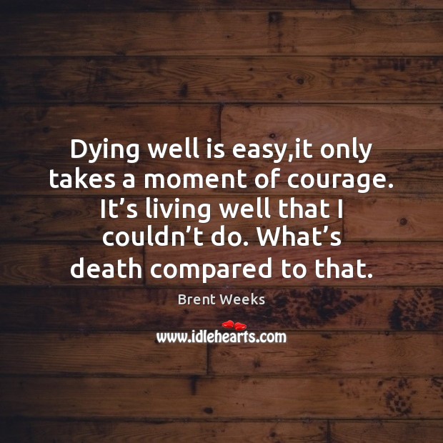 Dying well is easy,it only takes a moment of courage. It’ Brent Weeks Picture Quote