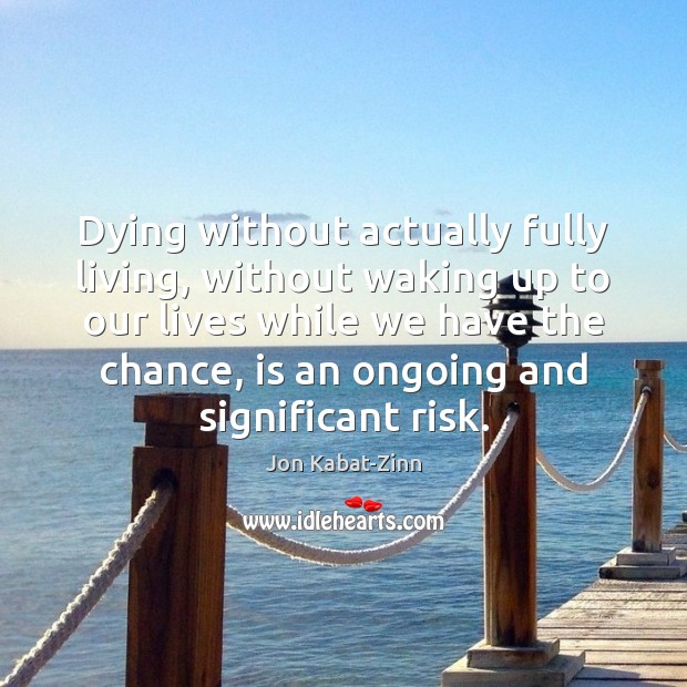 Dying without actually fully living, without waking up to our lives while Jon Kabat-Zinn Picture Quote