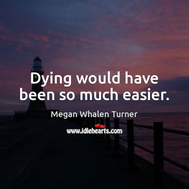 Dying would have been so much easier. Megan Whalen Turner Picture Quote