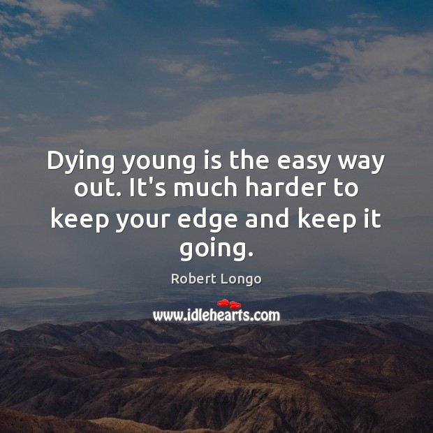 Dying young is the easy way out. It’s much harder to keep your edge and keep it going. Image