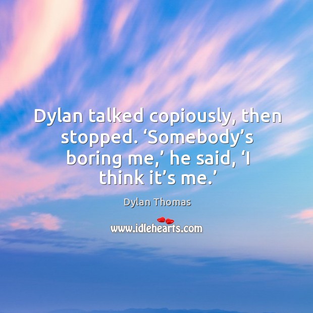 Dylan talked copiously, then stopped. ‘somebody’s boring me,’ he said, ‘i think it’s me.’ Dylan Thomas Picture Quote