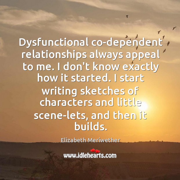 Dysfunctional co-dependent relationships always appeal to me. I don’t know exactly how Elizabeth Meriwether Picture Quote