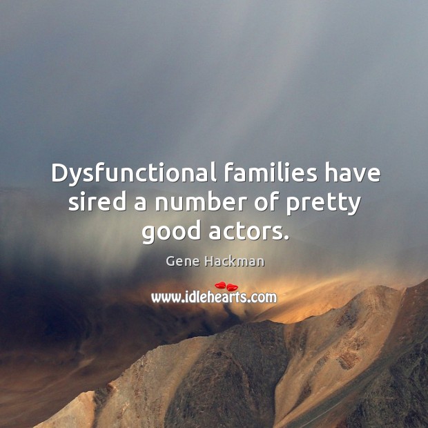 Dysfunctional families have sired a number of pretty good actors. Gene Hackman Picture Quote