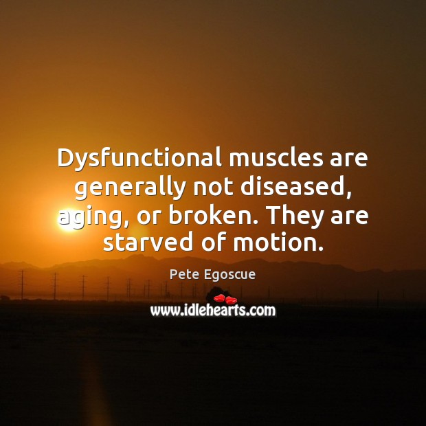Dysfunctional muscles are generally not diseased, aging, or broken. They are starved Pete Egoscue Picture Quote