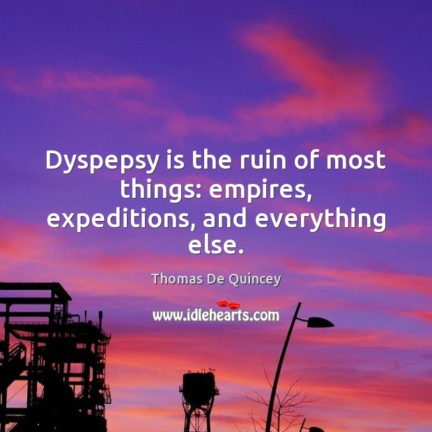 Dyspepsy is the ruin of most things: empires, expeditions, and everything else. Thomas De Quincey Picture Quote