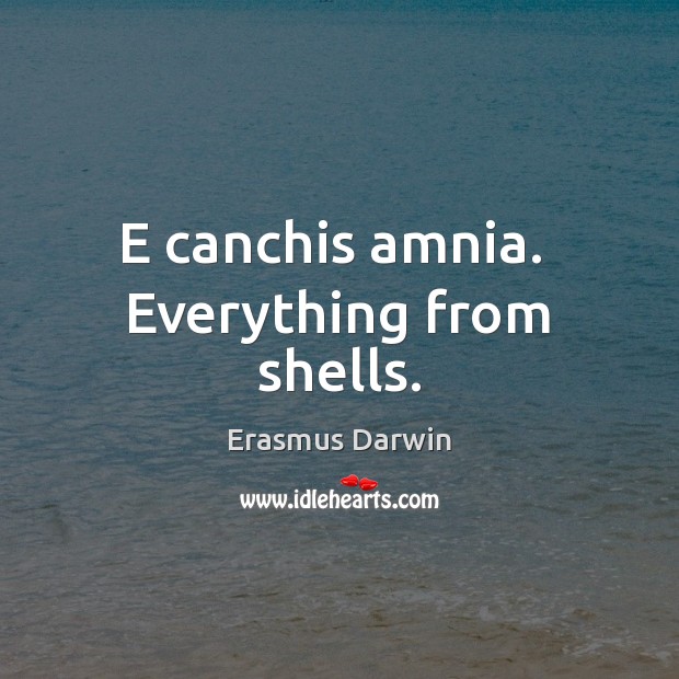 E canchis amnia.  Everything from shells. Erasmus Darwin Picture Quote