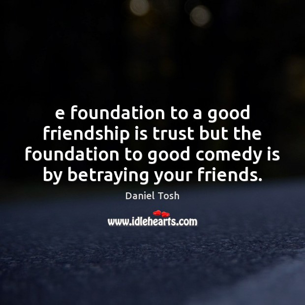 E foundation to a good friendship is trust but the foundation to Daniel Tosh Picture Quote