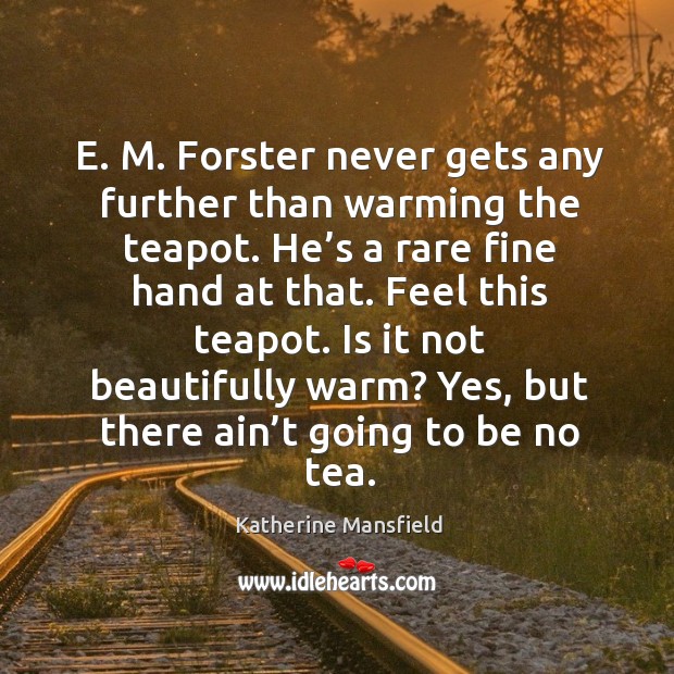 E. M. Forster never gets any further than warming the teapot. He’s a rare fine hand at that. Katherine Mansfield Picture Quote