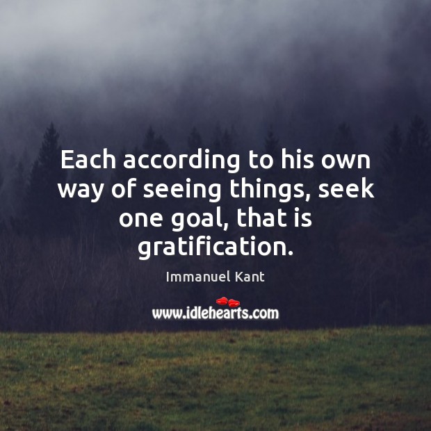 Each according to his own way of seeing things, seek one goal, that is gratification. Immanuel Kant Picture Quote