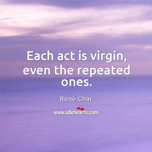 Each act is virgin, even the repeated ones. René Char Picture Quote