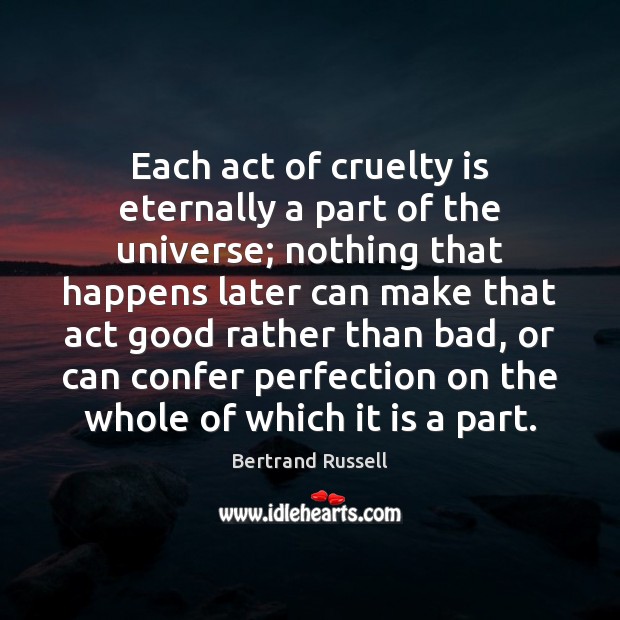 Each act of cruelty is eternally a part of the universe; nothing Bertrand Russell Picture Quote