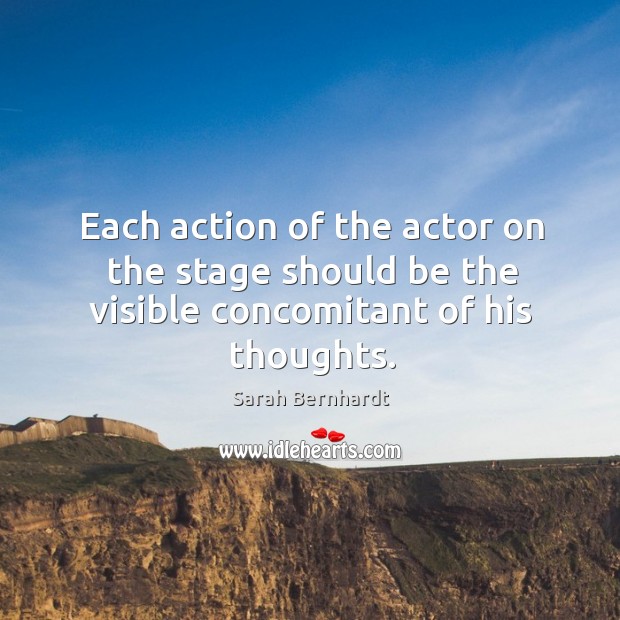 Each action of the actor on the stage should be the visible concomitant of his thoughts. Sarah Bernhardt Picture Quote