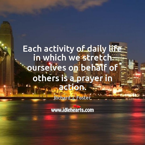 Each activity of daily life in which we stretch ourselves on behalf Richard J. Foster Picture Quote