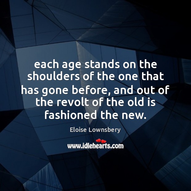 Each age stands on the shoulders of the one that has gone Eloise Lownsbery Picture Quote