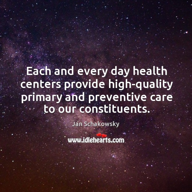 Each and every day health centers provide high-quality primary and preventive care to our constituents. Jan Schakowsky Picture Quote