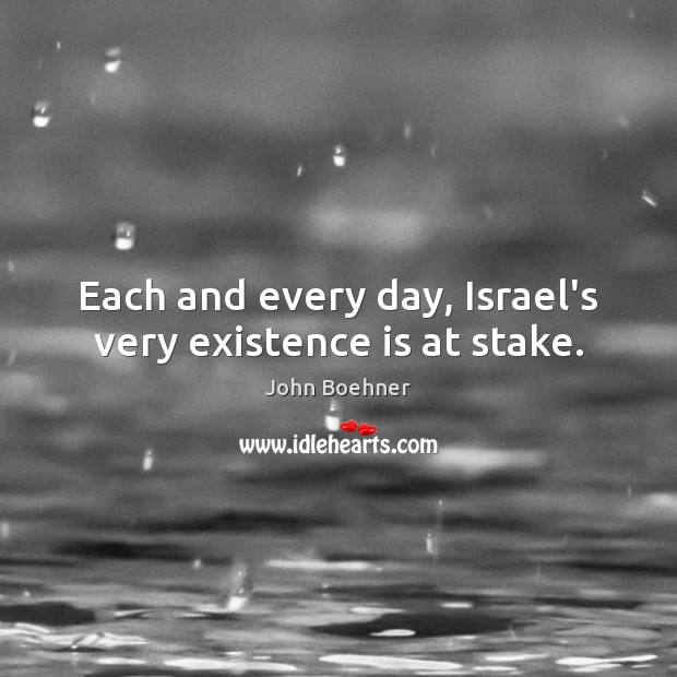 Each and every day, Israel’s very existence is at stake. John Boehner Picture Quote