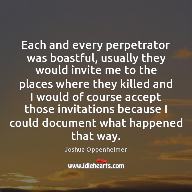 Each and every perpetrator was boastful, usually they would invite me to Joshua Oppenheimer Picture Quote