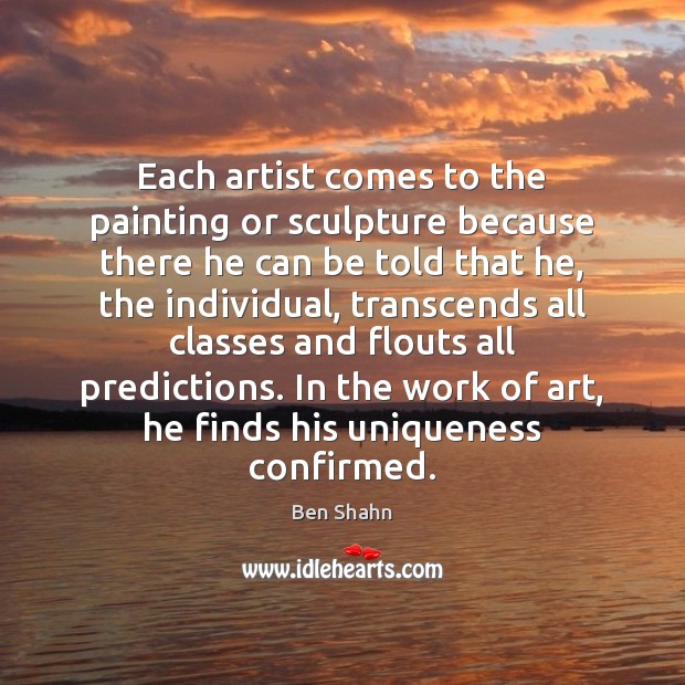 Each artist comes to the painting or sculpture because there he can Ben Shahn Picture Quote