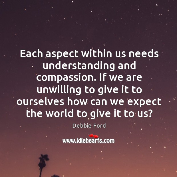 Each aspect within us needs understanding and compassion. If we are unwilling 