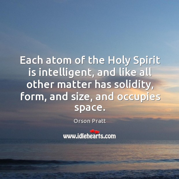 Each atom of the holy spirit is intelligent, and like all other matter has solidity, form, and size, and occupies space. Orson Pratt Picture Quote