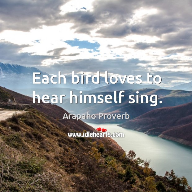 Each bird loves to hear himself sing. Arapaho Proverbs Image