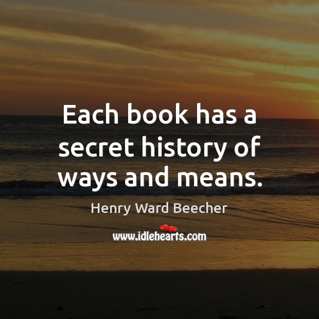 Each book has a secret history of ways and means. Henry Ward Beecher Picture Quote